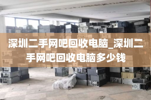 深圳二手網(wǎng)吧回收電腦_深圳二手網(wǎng)吧回收電腦多少錢