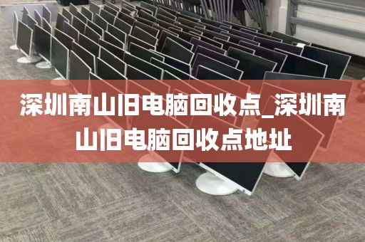 深圳南山舊電腦回收點(diǎn)_深圳南山舊電腦回收點(diǎn)地址