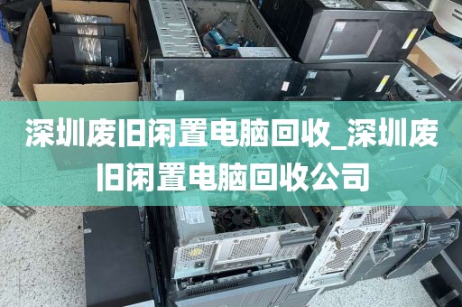 深圳廢舊閑置電腦回收_深圳廢舊閑置電腦回收公司