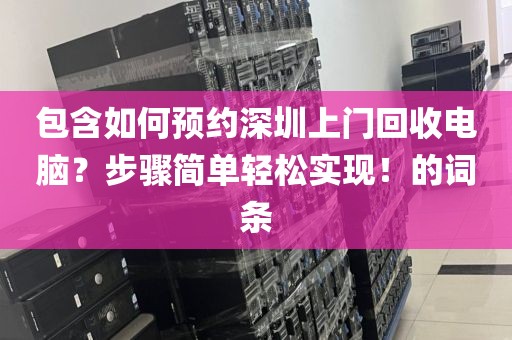 包含如何預(yù)約深圳上門回收電腦？步驟簡單輕松實現(xiàn)！的詞條