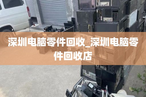 深圳電腦零件回收_深圳電腦零件回收店