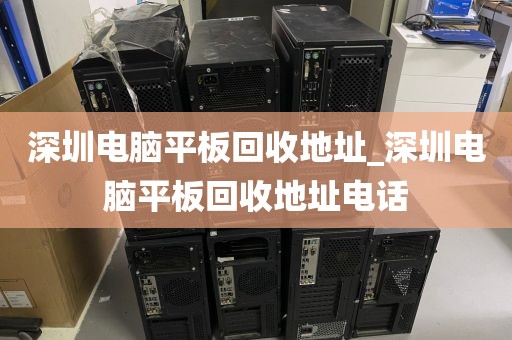深圳電腦平板回收地址_深圳電腦平板回收地址電話