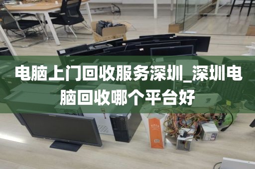 電腦上門回收服務(wù)深圳_深圳電腦回收哪個平臺好