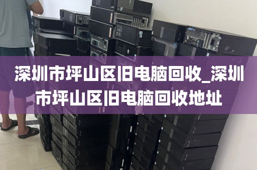 深圳市坪山區(qū)舊電腦回收_深圳市坪山區(qū)舊電腦回收地址