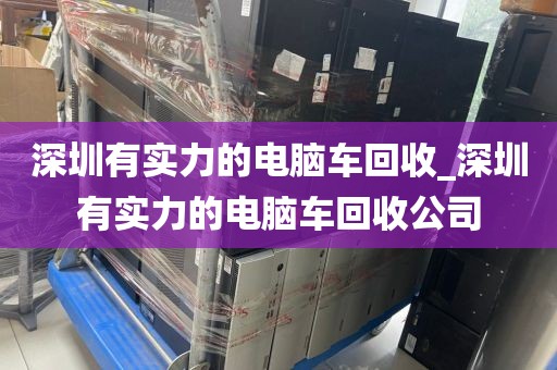 深圳有實力的電腦車回收_深圳有實力的電腦車回收公司