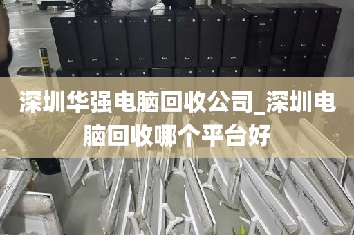 深圳華強電腦回收公司_深圳電腦回收哪個平臺好