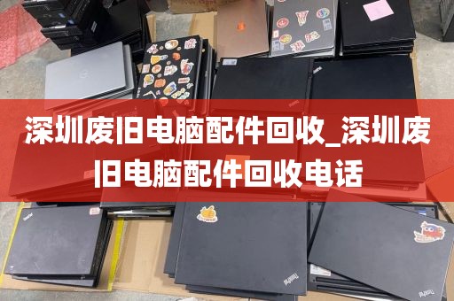 深圳廢舊電腦配件回收_深圳廢舊電腦配件回收電話