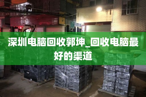深圳電腦回收郭坤_回收電腦最好的渠道