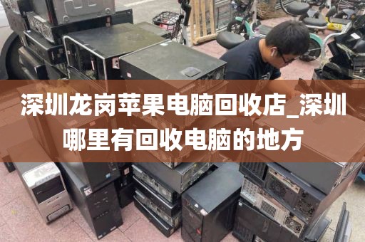 深圳龍崗蘋果電腦回收店_深圳哪里有回收電腦的地方