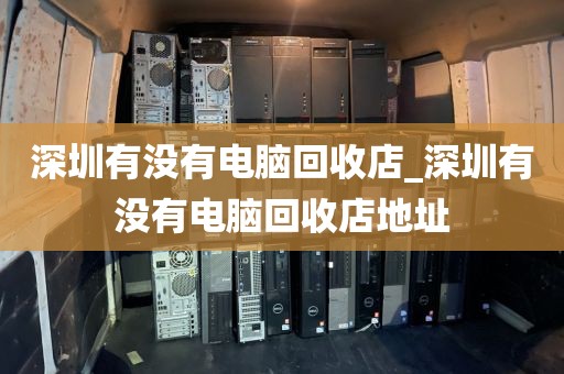 深圳有沒有電腦回收店_深圳有沒有電腦回收店地址