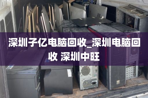 深圳子億電腦回收_深圳電腦回收 深圳中旺