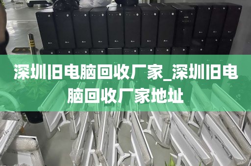深圳舊電腦回收廠家_深圳舊電腦回收廠家地址