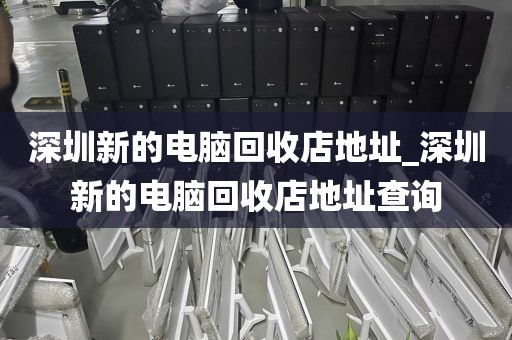 深圳新的電腦回收店地址_深圳新的電腦回收店地址查詢