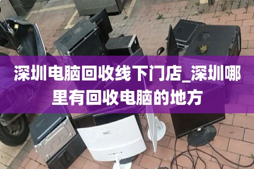 深圳電腦回收線下門店_深圳哪里有回收電腦的地方