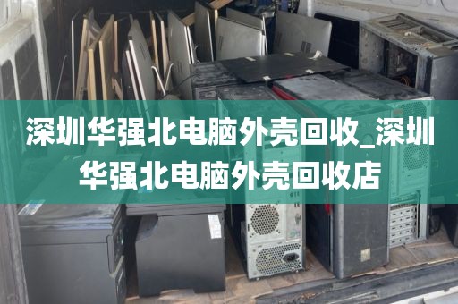 深圳華強(qiáng)北電腦外殼回收_深圳華強(qiáng)北電腦外殼回收店