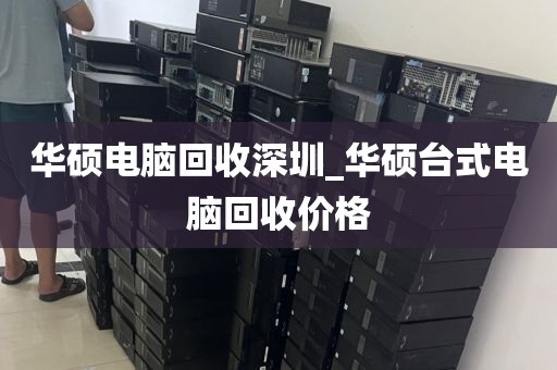 華碩電腦回收深圳_華碩臺式電腦回收價格