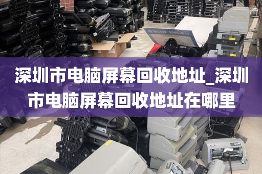 深圳市電腦屏幕回收地址_深圳市電腦屏幕回收地址在哪里