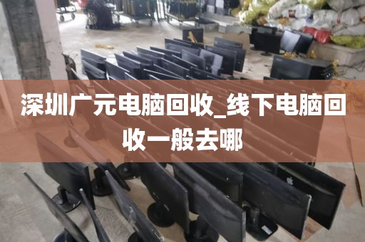 深圳廣元電腦回收_線下電腦回收一般去哪