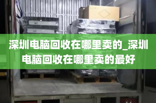 深圳電腦回收在哪里賣的_深圳電腦回收在哪里賣的最好