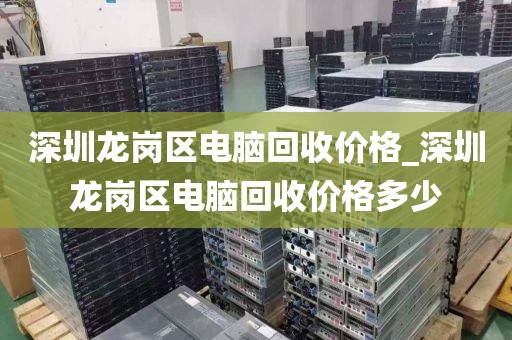深圳龍崗區(qū)電腦回收價格_深圳龍崗區(qū)電腦回收價格多少