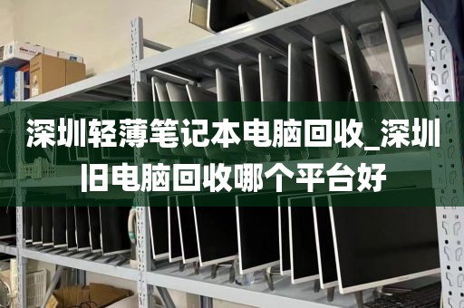 深圳輕薄筆記本電腦回收_深圳舊電腦回收哪個(gè)平臺(tái)好
