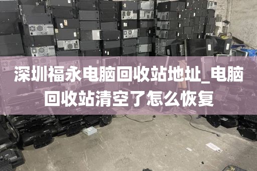 深圳福永電腦回收站地址_電腦回收站清空了怎么恢復(fù)