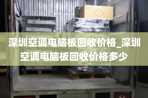 深圳空調(diào)電腦板回收價(jià)格_深圳空調(diào)電腦板回收價(jià)格多少