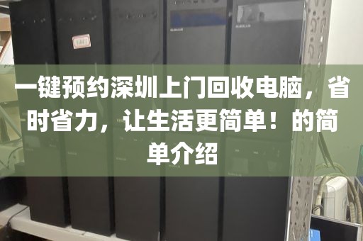 一鍵預(yù)約深圳上門回收電腦，省時省力，讓生活更簡單！的簡單介紹