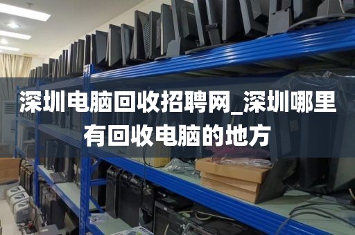 深圳電腦回收招聘網_深圳哪里有回收電腦的地方