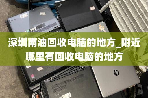 深圳南油回收電腦的地方_附近哪里有回收電腦的地方