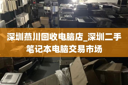 深圳燕川回收電腦店_深圳二手筆記本電腦交易市場