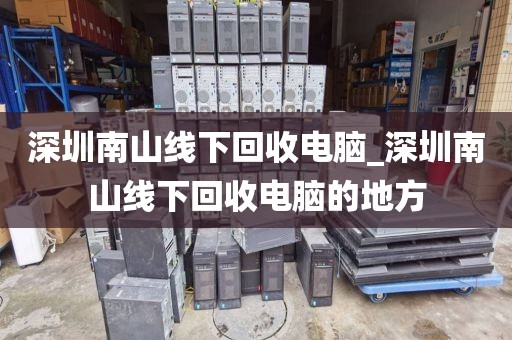 深圳南山線下回收電腦_深圳南山線下回收電腦的地方