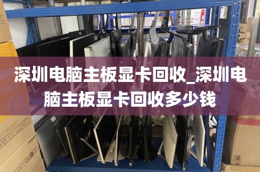 深圳電腦主板顯卡回收_深圳電腦主板顯卡回收多少錢