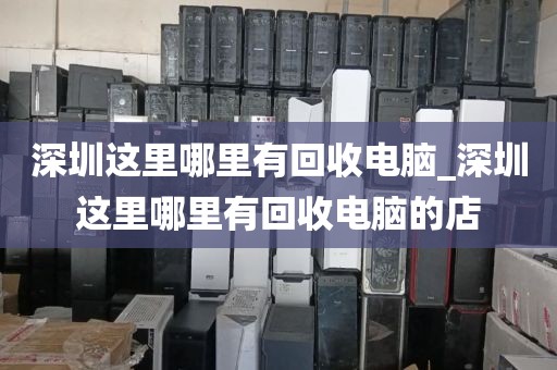 深圳這里哪里有回收電腦_深圳這里哪里有回收電腦的店