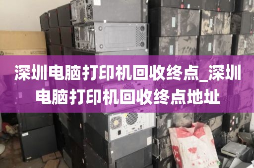 深圳電腦打印機回收終點_深圳電腦打印機回收終點地址