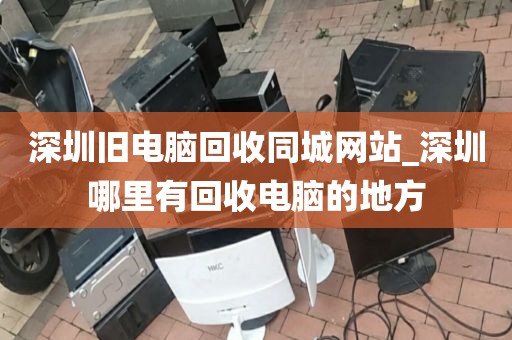 深圳舊電腦回收同城網(wǎng)站_深圳哪里有回收電腦的地方