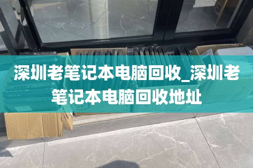 深圳老筆記本電腦回收_深圳老筆記本電腦回收地址