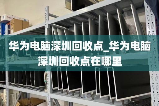 華為電腦深圳回收點(diǎn)_華為電腦深圳回收點(diǎn)在哪里