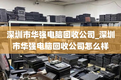 深圳市華強(qiáng)電腦回收公司_深圳市華強(qiáng)電腦回收公司怎么樣