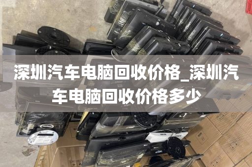 深圳汽車電腦回收價(jià)格_深圳汽車電腦回收價(jià)格多少