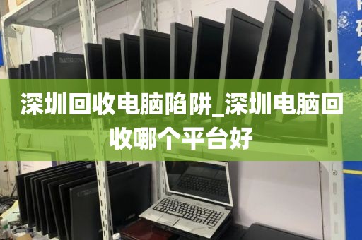 深圳回收電腦陷阱_深圳電腦回收哪個平臺好
