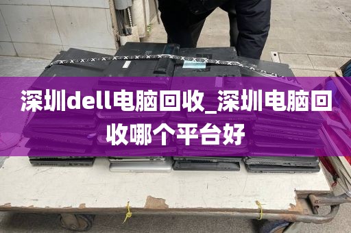 深圳dell電腦回收_深圳電腦回收哪個平臺好