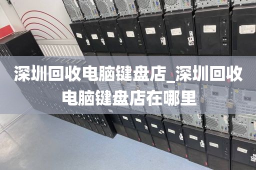 深圳回收電腦鍵盤店_深圳回收電腦鍵盤店在哪里