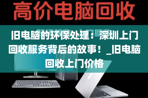 舊電腦的環(huán)保處理：深圳上門回收服務背后的故事！_舊電腦回收上門價格