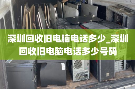 深圳回收舊電腦電話多少_深圳回收舊電腦電話多少號碼