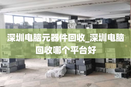 深圳電腦元器件回收_深圳電腦回收哪個平臺好