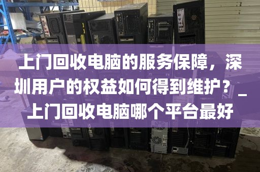 上門回收電腦的服務(wù)保障，深圳用戶的權(quán)益如何得到維護(hù)？_上門回收電腦哪個(gè)平臺(tái)最好