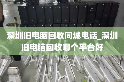深圳舊電腦回收同城電話_深圳舊電腦回收哪個平臺好