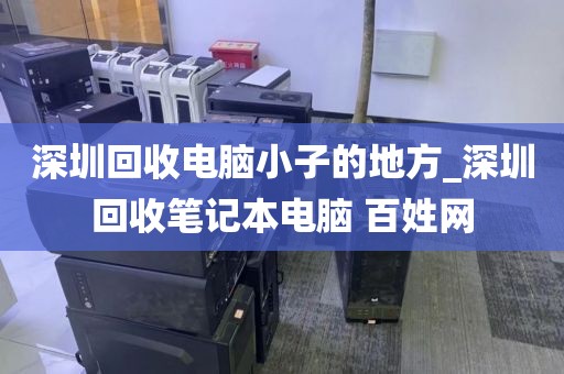深圳回收電腦小子的地方_深圳回收筆記本電腦 百姓網(wǎng)