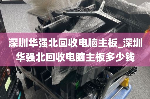 深圳華強(qiáng)北回收電腦主板_深圳華強(qiáng)北回收電腦主板多少錢